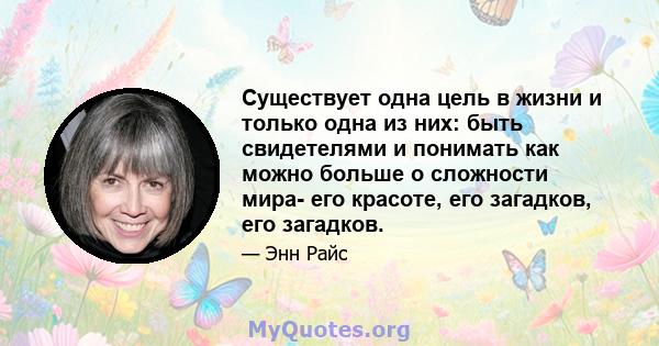 Существует одна цель в жизни и только одна из них: быть свидетелями и понимать как можно больше о сложности мира- его красоте, его загадков, его загадков.