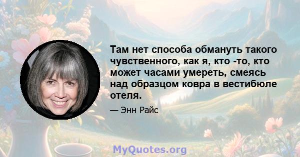 Там нет способа обмануть такого чувственного, как я, кто -то, кто может часами умереть, смеясь над образцом ковра в вестибюле отеля.