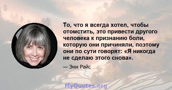 То, что я всегда хотел, чтобы отомстить, это привести другого человека к признанию боли, которую они причиняли, поэтому они по сути говорят: «Я никогда не сделаю этого снова».