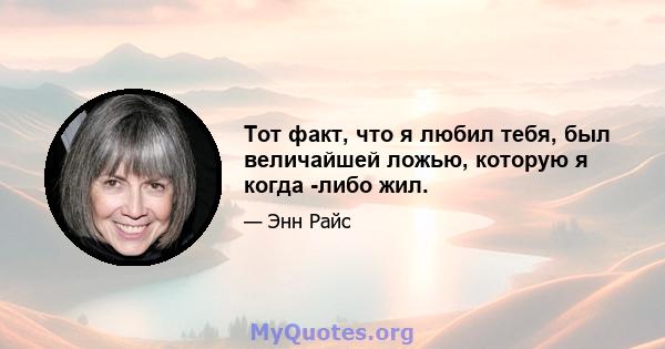 Тот факт, что я любил тебя, был величайшей ложью, которую я когда -либо жил.