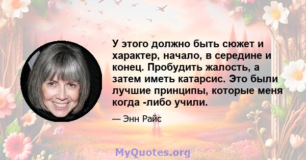 У этого должно быть сюжет и характер, начало, в середине и конец. Пробудить жалость, а затем иметь катарсис. Это были лучшие принципы, которые меня когда -либо учили.