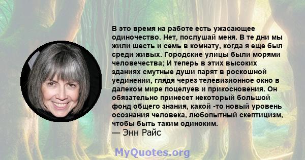 В это время на работе есть ужасающее одиночество. Нет, послушай меня. В те дни мы жили шесть и семь в комнату, когда я еще был среди живых. Городские улицы были морями человечества; И теперь в этих высоких зданиях