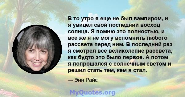 В то утро я еще не был вампиром, и я увидел свой последний восход солнца. Я помню это полностью, и все же я не могу вспомнить любого рассвета перед ним. В последний раз я смотрел все великолепие рассвета, как будто это