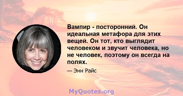 Вампир - посторонний. Он идеальная метафора для этих вещей. Он тот, кто выглядит человеком и звучит человека, но не человек, поэтому он всегда на полях.