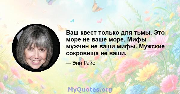 Ваш квест только для тьмы. Это море не ваше море. Мифы мужчин не ваши мифы. Мужские сокровища не ваши.