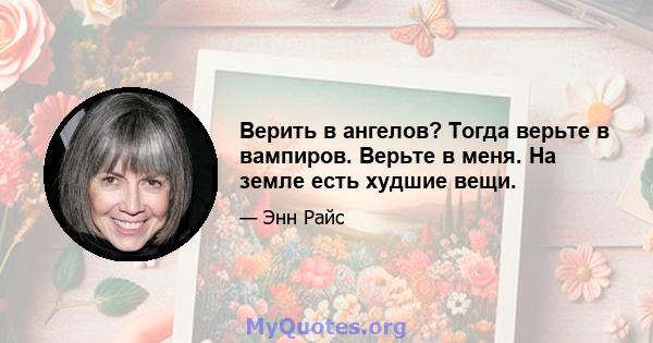 Верить в ангелов? Тогда верьте в вампиров. Верьте в меня. На земле есть худшие вещи.