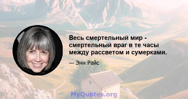 Весь смертельный мир - смертельный враг в те часы между рассветом и сумерками.