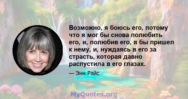 Возможно, я боюсь его, потому что я мог бы снова полюбить его, и, полюбив его, я бы пришел к нему, и, нуждаясь в его за страсть, которая давно распустила в его глазах.