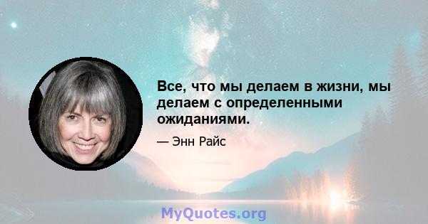 Все, что мы делаем в жизни, мы делаем с определенными ожиданиями.