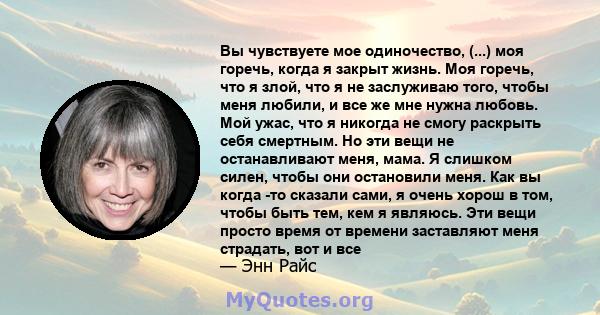 Вы чувствуете мое одиночество, (...) моя горечь, когда я закрыт жизнь. Моя горечь, что я злой, что я не заслуживаю того, чтобы меня любили, и все же мне нужна любовь. Мой ужас, что я никогда не смогу раскрыть себя