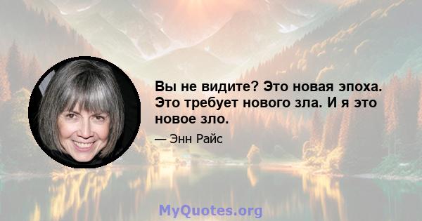 Вы не видите? Это новая эпоха. Это требует нового зла. И я это новое зло.