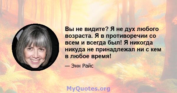 Вы не видите? Я не дух любого возраста. Я в противоречии со всем и всегда был! Я никогда никуда не принадлежал ни с кем в любое время!