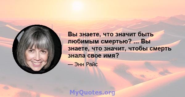 Вы знаете, что значит быть любимым смертью? ... Вы знаете, что значит, чтобы смерть знала свое имя?