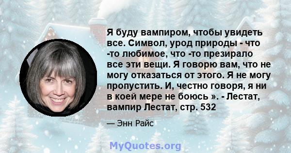 Я буду вампиром, чтобы увидеть все. Символ, урод природы - что -то любимое, что -то презирало все эти вещи. Я говорю вам, что не могу отказаться от этого. Я не могу пропустить. И, честно говоря, я ни в коей мере не