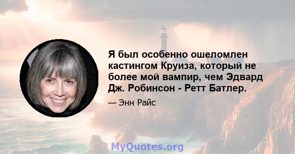 Я был особенно ошеломлен кастингом Круиза, который не более мой вампир, чем Эдвард Дж. Робинсон - Ретт Батлер.