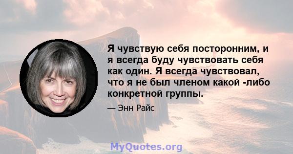 Я чувствую себя посторонним, и я всегда буду чувствовать себя как один. Я всегда чувствовал, что я не был членом какой -либо конкретной группы.