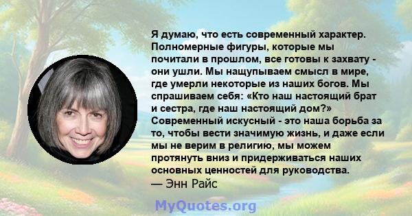 Я думаю, что есть современный характер. Полномерные фигуры, которые мы почитали в прошлом, все готовы к захвату - они ушли. Мы нащупываем смысл в мире, где умерли некоторые из наших богов. Мы спрашиваем себя: «Кто наш