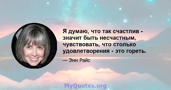 Я думаю, что так счастлив - значит быть несчастным, чувствовать, что столько удовлетворения - это гореть.