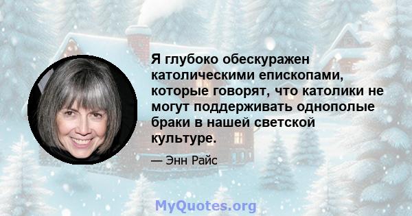 Я глубоко обескуражен католическими епископами, которые говорят, что католики не могут поддерживать однополые браки в нашей светской культуре.