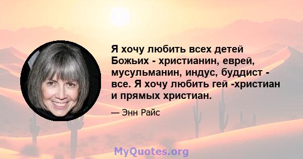 Я хочу любить всех детей Божьих - христианин, еврей, мусульманин, индус, буддист - все. Я хочу любить гей -христиан и прямых христиан.