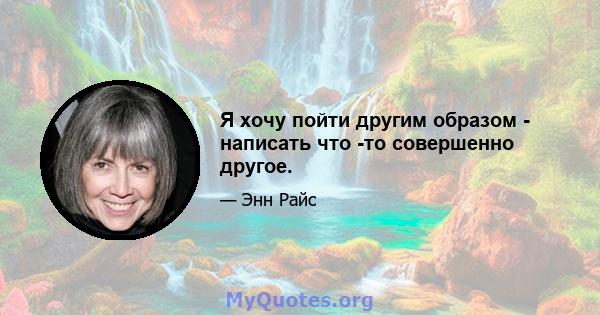 Я хочу пойти другим образом - написать что -то совершенно другое.