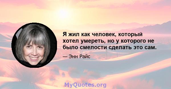 Я жил как человек, который хотел умереть, но у которого не было смелости сделать это сам.