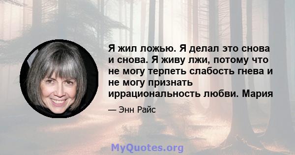 Я жил ложью. Я делал это снова и снова. Я живу лжи, потому что не могу терпеть слабость гнева и не могу признать иррациональность любви. Мария