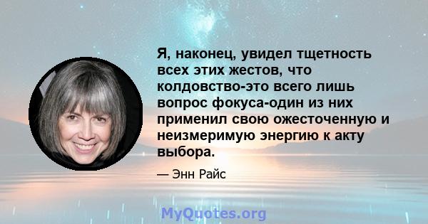 Я, наконец, увидел тщетность всех этих жестов, что колдовство-это всего лишь вопрос фокуса-один из них применил свою ожесточенную и неизмеримую энергию к акту выбора.