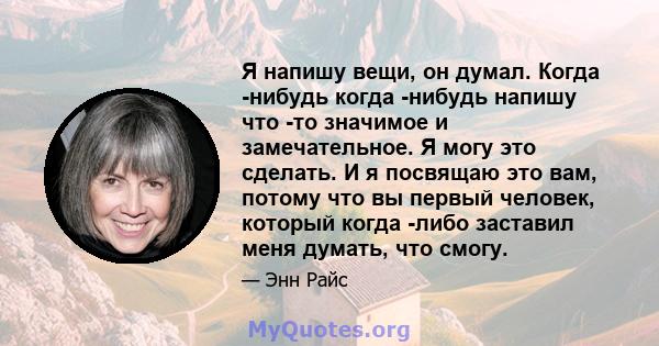 Я напишу вещи, он думал. Когда -нибудь когда -нибудь напишу что -то значимое и замечательное. Я могу это сделать. И я посвящаю это вам, потому что вы первый человек, который когда -либо заставил меня думать, что смогу.