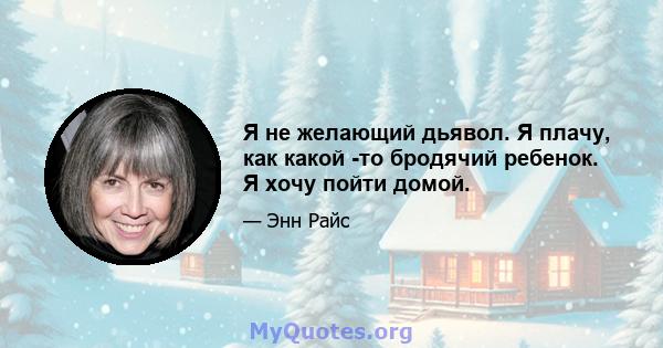 Я не желающий дьявол. Я плачу, как какой -то бродячий ребенок. Я хочу пойти домой.