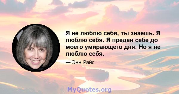 Я не люблю себя, ты знаешь. Я люблю себя. Я предан себе до моего умирающего дня. Но я не люблю себя.