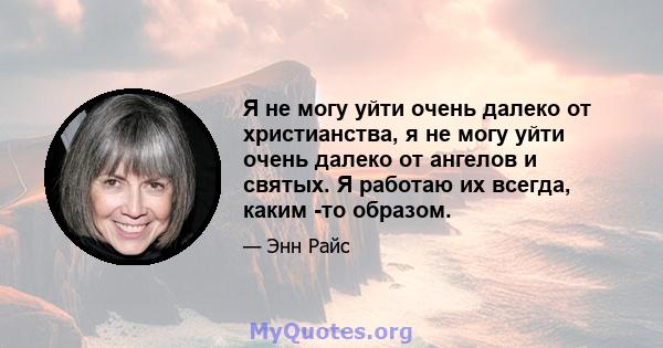 Я не могу уйти очень далеко от христианства, я не могу уйти очень далеко от ангелов и святых. Я работаю их всегда, каким -то образом.