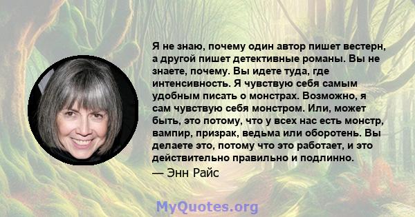 Я не знаю, почему один автор пишет вестерн, а другой пишет детективные романы. Вы не знаете, почему. Вы идете туда, где интенсивность. Я чувствую себя самым удобным писать о монстрах. Возможно, я сам чувствую себя