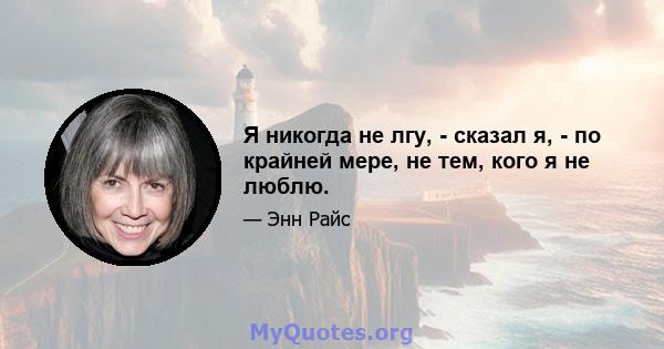 Я никогда не лгу, - сказал я, - по крайней мере, не тем, кого я не люблю.