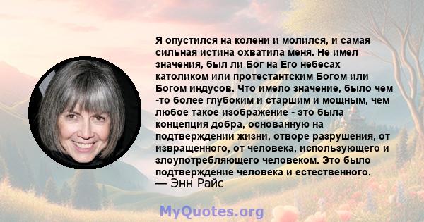 Я опустился на колени и молился, и самая сильная истина охватила меня. Не имел значения, был ли Бог на Его небесах католиком или протестантским Богом или Богом индусов. Что имело значение, было чем -то более глубоким и