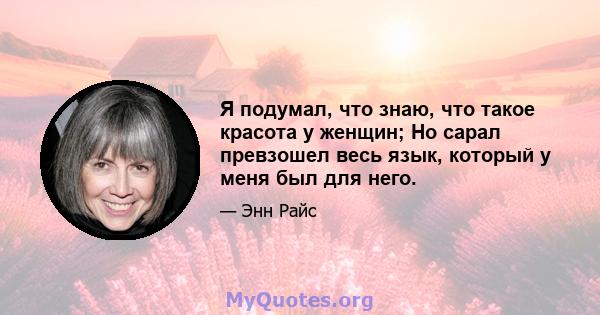 Я подумал, что знаю, что такое красота у женщин; Но сарал превзошел весь язык, который у меня был для него.