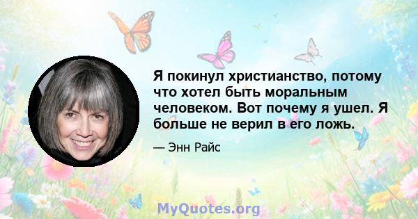 Я покинул христианство, потому что хотел быть моральным человеком. Вот почему я ушел. Я больше не верил в его ложь.