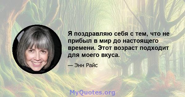 Я поздравляю себя с тем, что не прибыл в мир до настоящего времени. Этот возраст подходит для моего вкуса.