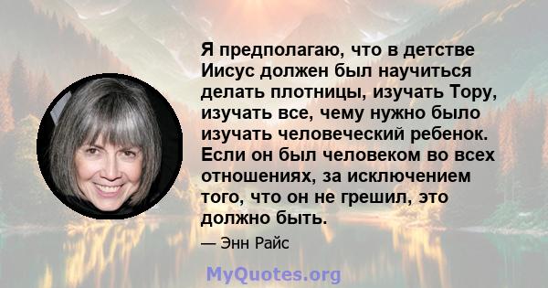 Я предполагаю, что в детстве Иисус должен был научиться делать плотницы, изучать Тору, изучать все, чему нужно было изучать человеческий ребенок. Если он был человеком во всех отношениях, за исключением того, что он не