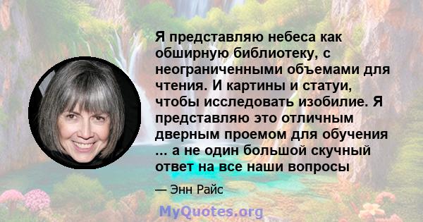 Я представляю небеса как обширную библиотеку, с неограниченными объемами для чтения. И картины и статуи, чтобы исследовать изобилие. Я представляю это отличным дверным проемом для обучения ... а не один большой скучный