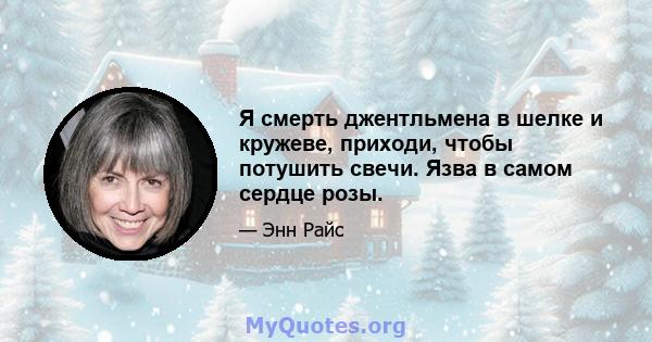 Я смерть джентльмена в шелке и кружеве, приходи, чтобы потушить свечи. Язва в самом сердце розы.