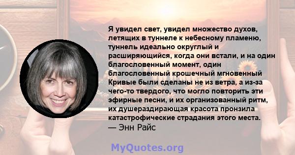 Я увидел свет, увидел множество духов, летящих в туннеле к небесному пламеню, туннель идеально округлый и расширяющийся, когда они встали, и на один благословенный момент, один благословенный крошечный мгновенный Кривые 