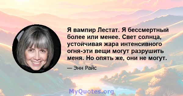 Я вампир Лестат. Я бессмертный более или менее. Свет солнца, устойчивая жара интенсивного огня-эти вещи могут разрушить меня. Но опять же, они не могут.