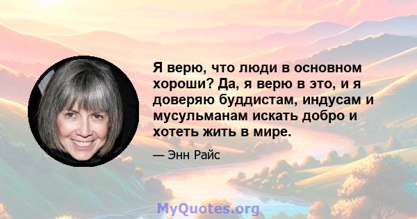 Я верю, что люди в основном хороши? Да, я верю в это, и я доверяю буддистам, индусам и мусульманам искать добро и хотеть жить в мире.