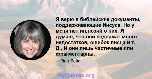 Я верю в библейские документы, поддерживающие Иисуса. Но у меня нет иллюзий о них. Я думаю, что они содержат много недостатков, ошибок писца и т. Д., И они лишь частичные или фрагментарны.