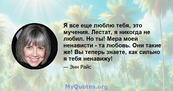 Я все еще люблю тебя, это мучения. Лестат, я никогда не любил. Но ты! Мера моей ненависти - та любовь. Они такие же! Вы теперь знаете, как сильно я тебя ненавижу!