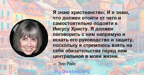 Я знаю христианство; И я знаю, что должен отойти от него и самостоятельно подойти к Иисусу Христу. Я должен поговорить с ним напрямую и искать его руководство и защиту, поскольку я стремлюсь взять на себя обязательства