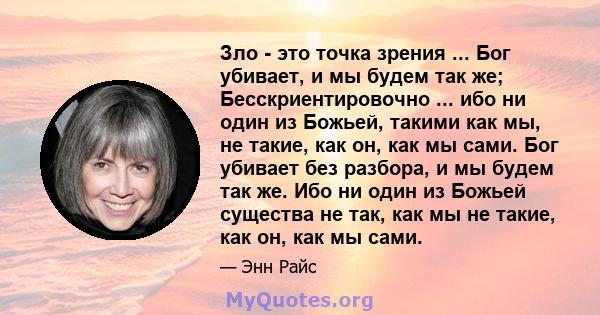 Зло - это точка зрения ... Бог убивает, и мы будем так же; Бесскриентировочно ... ибо ни один из Божьей, такими как мы, не такие, как он, как мы сами. Бог убивает без разбора, и мы будем так же. Ибо ни один из Божьей