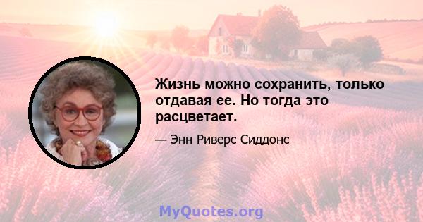 Жизнь можно сохранить, только отдавая ее. Но тогда это расцветает.