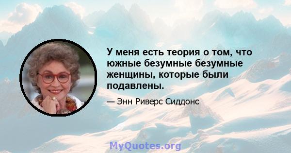 У меня есть теория о том, что южные безумные безумные женщины, которые были подавлены.